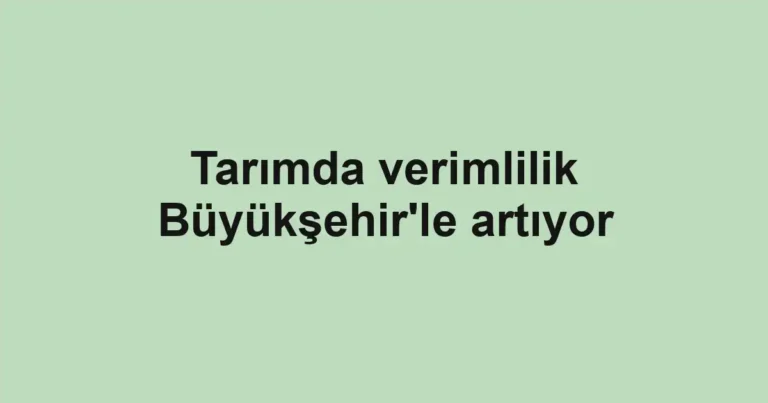 Tarımda verimlilik Büyükşehir'le artıyor
