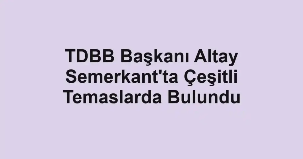 TDBB Başkanı Altay Semerkant'ta Çeşitli Temaslarda Bulundu