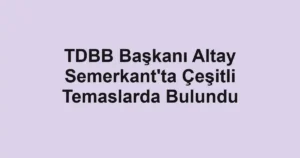 TDBB Başkanı Altay Semerkant'ta Çeşitli Temaslarda Bulundu