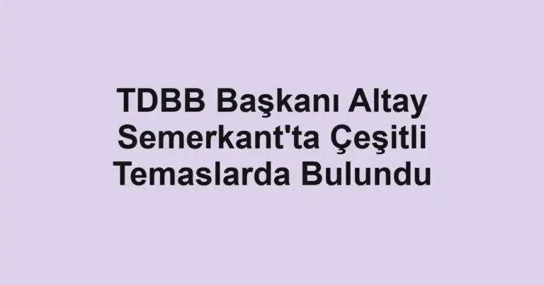 TDBB Başkanı Altay Semerkant'ta Çeşitli Temaslarda Bulundu