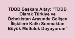 TDBB Başkanı Altay: "TDBB Olarak Türkiye ve Özbekistan Arasında Gelişen İlişkilere Katkı Sunmaktan Büyük Mutluluk Duyuyorum"