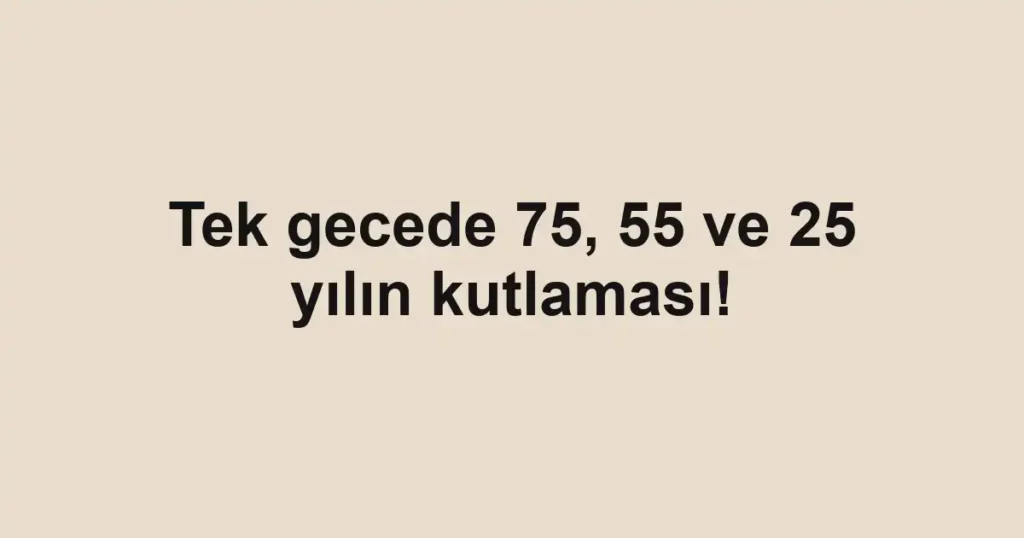 Tek gecede 75, 55 ve 25 yılın kutlaması!
