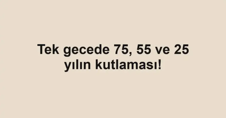 Tek gecede 75, 55 ve 25 yılın kutlaması!
