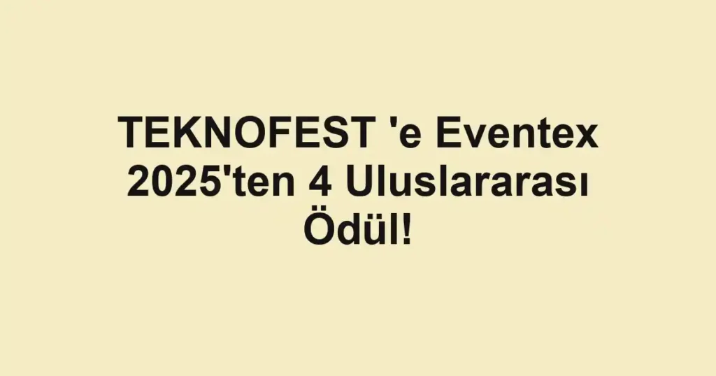 TEKNOFEST 'e Eventex 2025'ten 4 Uluslararası Ödül!