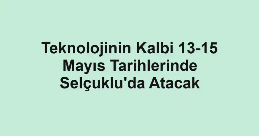 Teknolojinin Kalbi 13-15 Mayıs Tarihlerinde Selçuklu'da Atacak