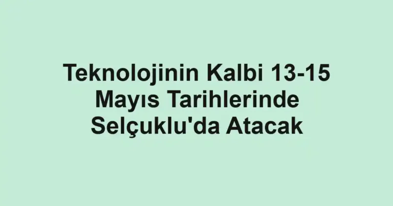Teknolojinin Kalbi 13-15 Mayıs Tarihlerinde Selçuklu'da Atacak