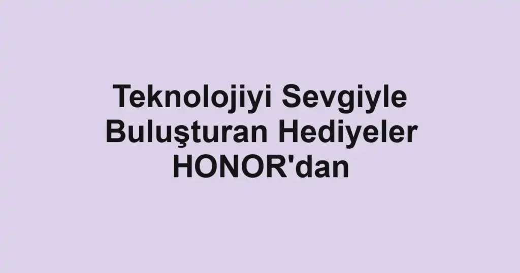 Teknolojiyi Sevgiyle Buluşturan Hediyeler HONOR'dan
