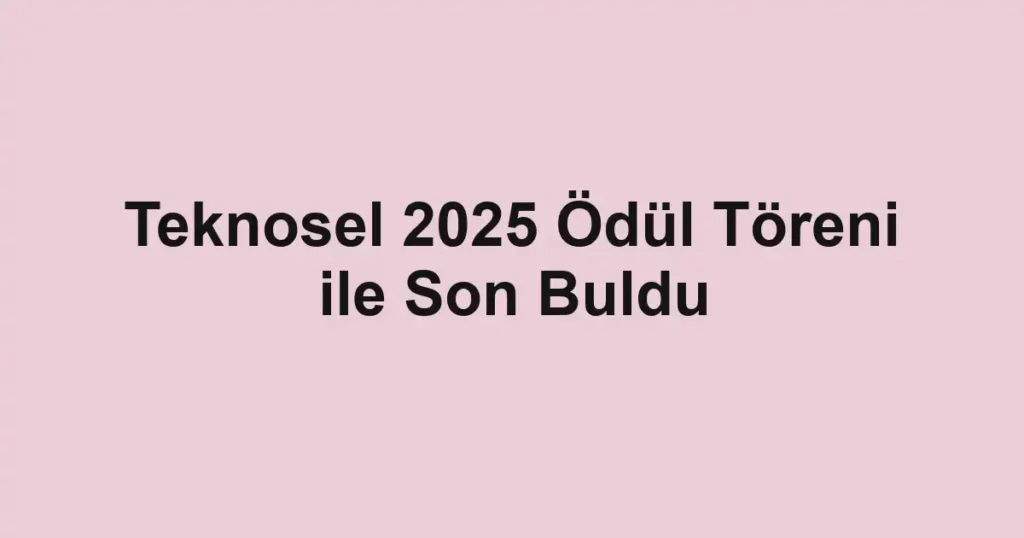 Teknosel 2025 Ödül Töreni ile Son Buldu