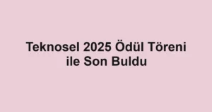 Teknosel 2025 Ödül Töreni ile Son Buldu