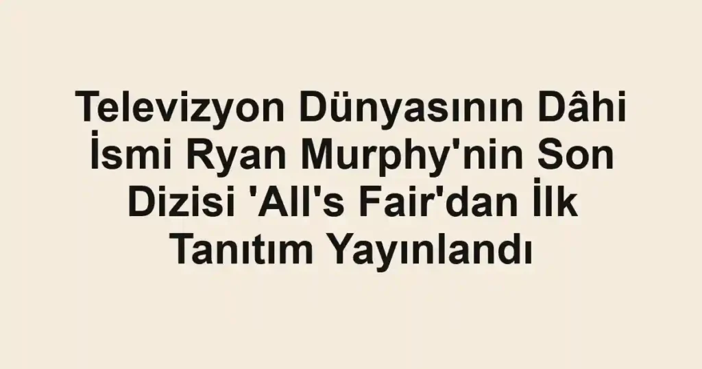 Televizyon Dünyasının Dâhi İsmi Ryan Murphy'nin Son Dizisi 'All's Fair'dan İlk Tanıtım Yayınlandı