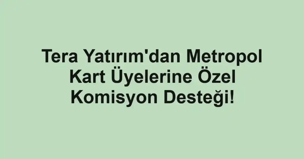 Tera Yatırım'dan Metropol Kart Üyelerine Özel Komisyon Desteği!