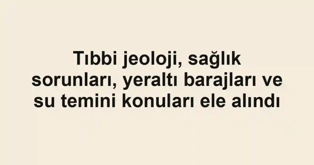 Tıbbi jeoloji, sağlık sorunları, yeraltı barajları ve su temini konuları ele alındı