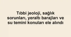 Tıbbi jeoloji, sağlık sorunları, yeraltı barajları ve su temini konuları ele alındı
