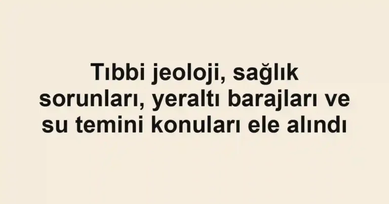 Tıbbi jeoloji, sağlık sorunları, yeraltı barajları ve su temini konuları ele alındı