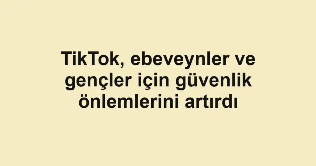 TikTok, ebeveynler ve gençler için güvenlik önlemlerini artırdı