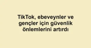 TikTok, ebeveynler ve gençler için güvenlik önlemlerini artırdı