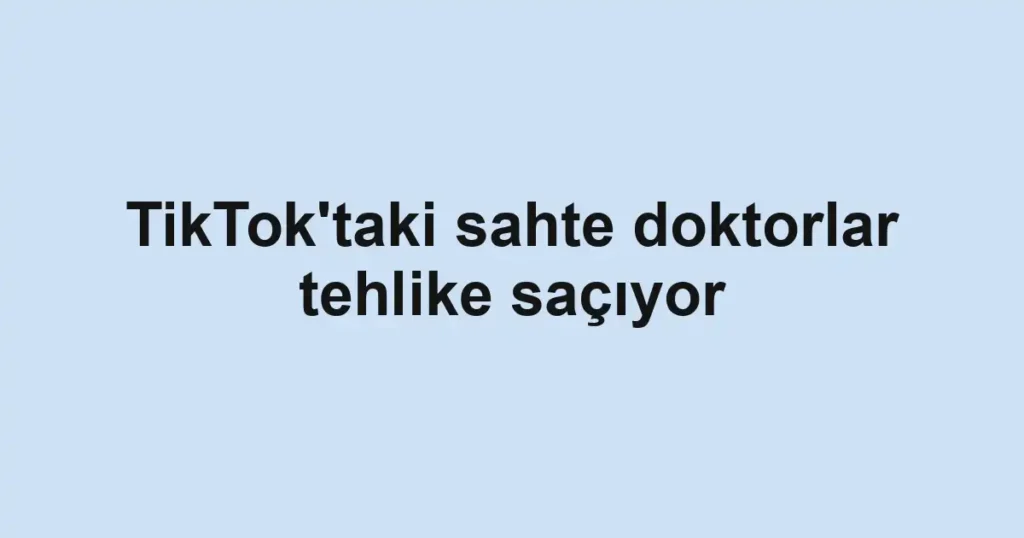 TikTok'taki sahte doktorlar tehlike saçıyor