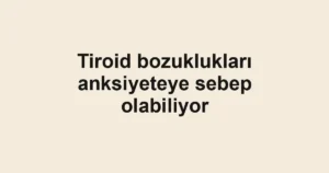 Tiroid bozuklukları anksiyeteye sebep olabiliyor