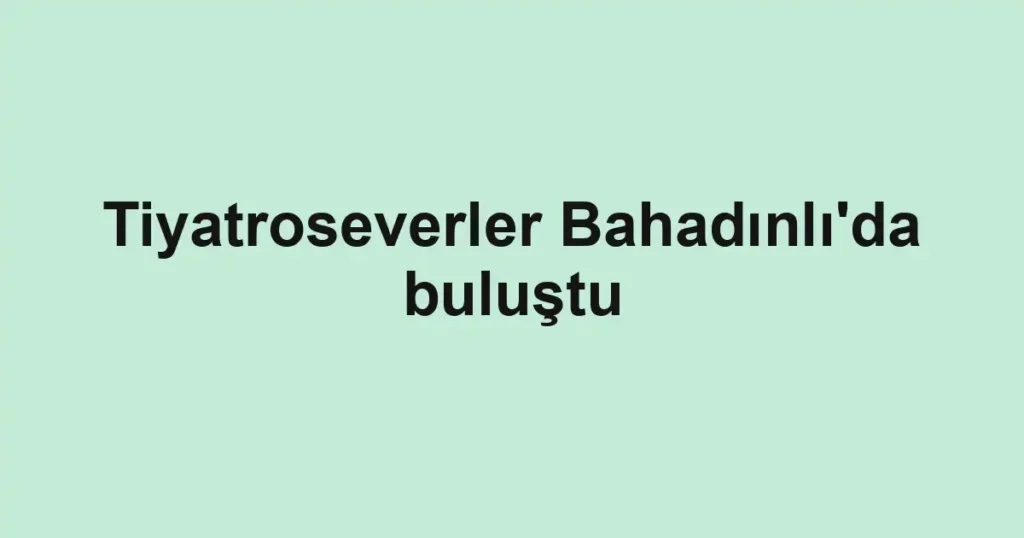 Tiyatroseverler Bahadınlı'da buluştu