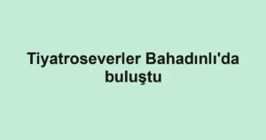Tiyatroseverler Bahadınlı'da buluştu
