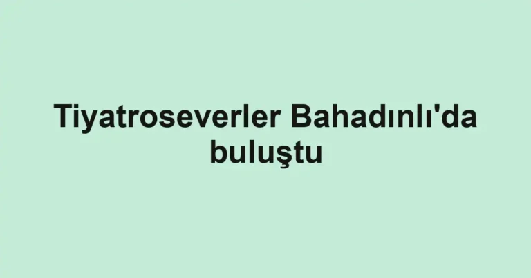 Tiyatroseverler Bahadınlı'da buluştu