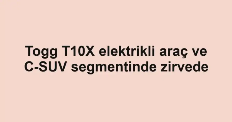 Togg T10X elektrikli araç ve C-SUV segmentinde zirvede