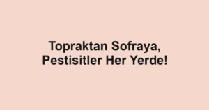 Topraktan Sofraya, Pestisitler Her Yerde!