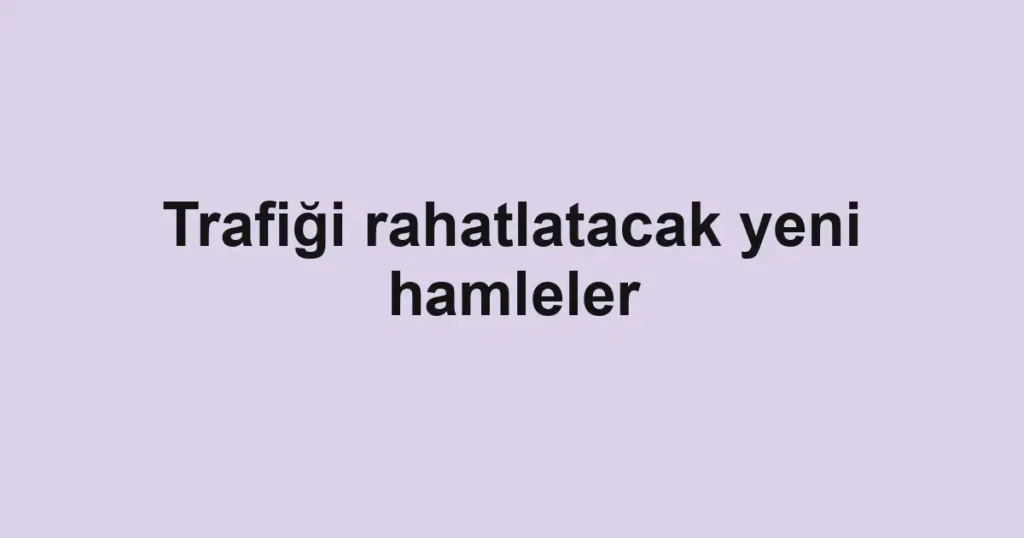 Trafiği rahatlatacak yeni hamleler