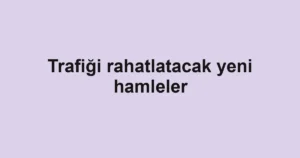 Trafiği rahatlatacak yeni hamleler