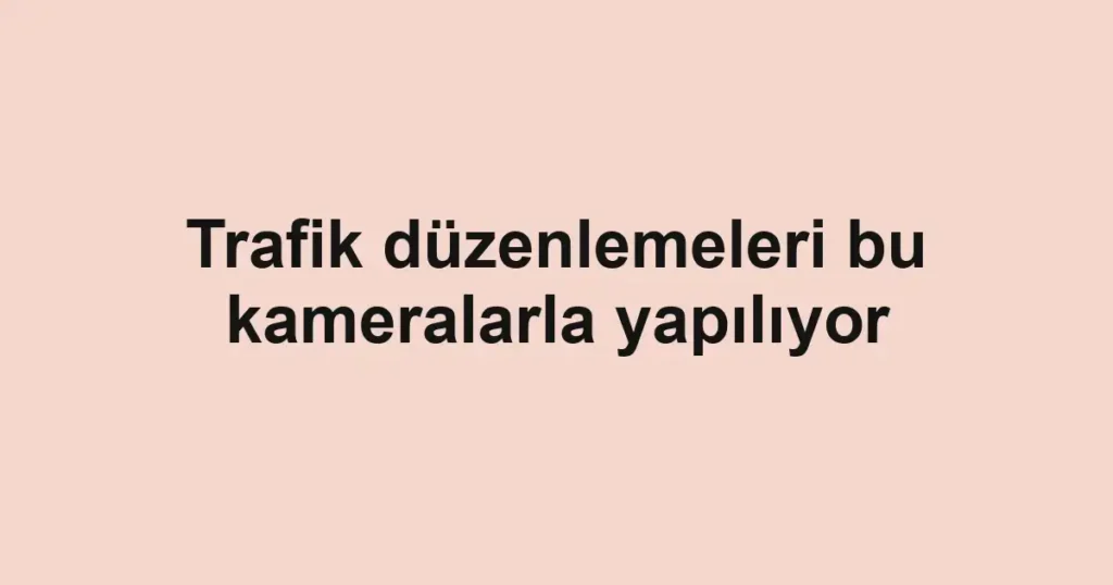 Trafik düzenlemeleri bu kameralarla yapılıyor