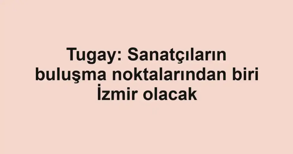 Tugay: Sanatçıların buluşma noktalarından biri İzmir olacak