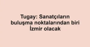 Tugay: Sanatçıların buluşma noktalarından biri İzmir olacak