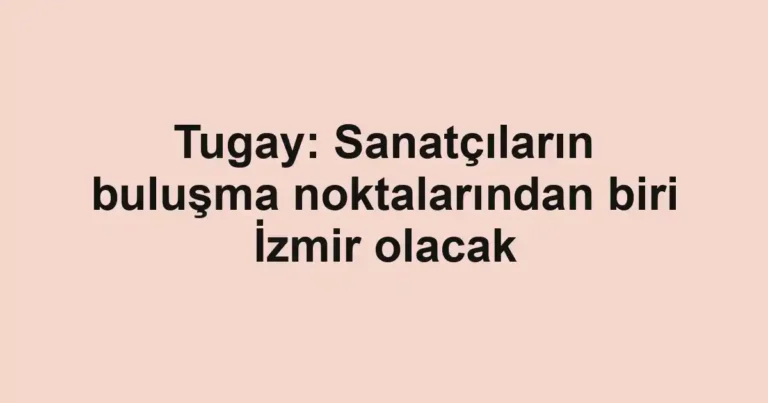 Tugay: Sanatçıların buluşma noktalarından biri İzmir olacak
