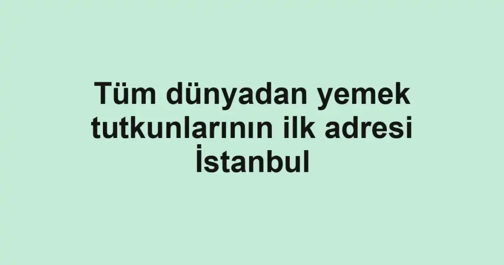 Tüm dünyadan yemek tutkunlarının ilk adresi İstanbul