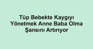 Tüp Bebekte Kaygıyı Yönetmek Anne Baba Olma Şansını Artırıyor