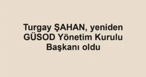 Turgay ŞAHAN, yeniden GÜSOD Yönetim Kurulu Başkanı oldu