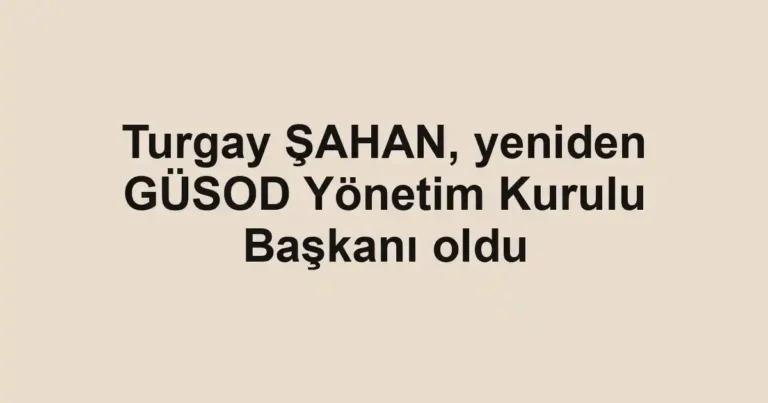 Turgay ŞAHAN, yeniden GÜSOD Yönetim Kurulu Başkanı oldu