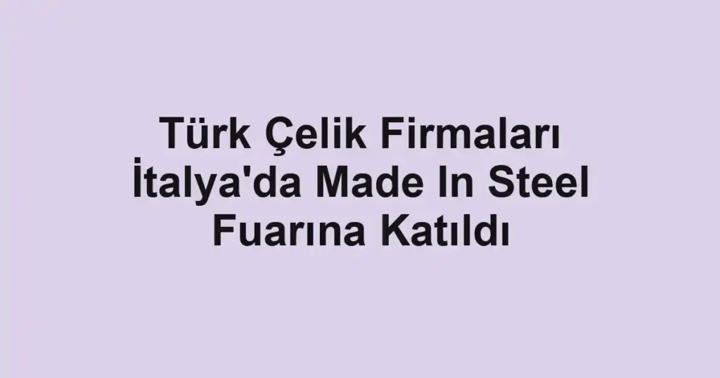 Türk Çelik Firmaları İtalya'da Made In Steel Fuarına Katıldı