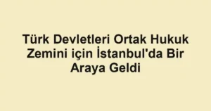 Türk Devletleri Ortak Hukuk Zemini için İstanbul'da Bir Araya Geldi