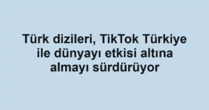Türk dizileri, TikTok Türkiye ile dünyayı etkisi altına almayı sürdürüyor