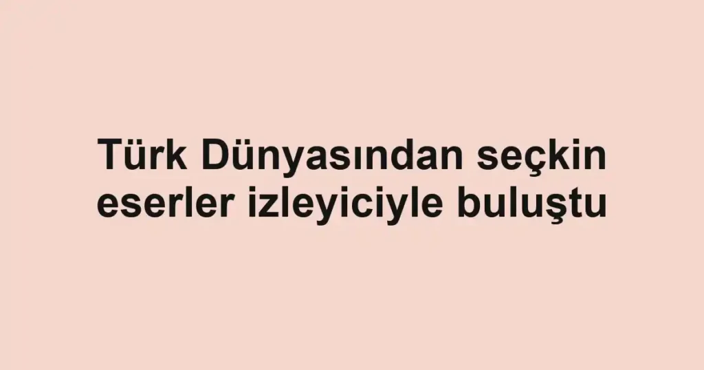 Türk Dünyasından seçkin eserler izleyiciyle buluştu