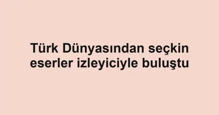 Türk Dünyasından seçkin eserler izleyiciyle buluştu