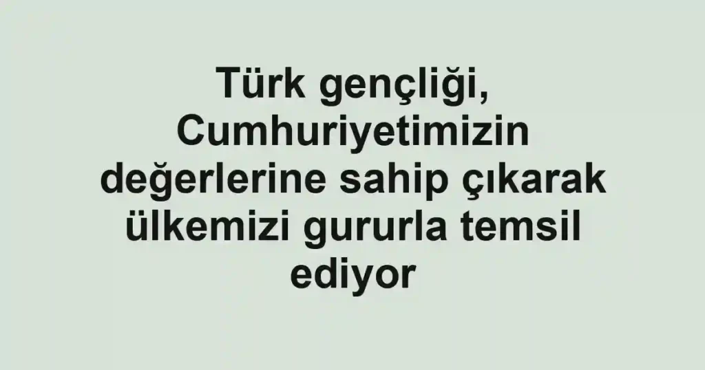 Türk gençliği, Cumhuriyetimizin değerlerine sahip çıkarak ülkemizi gururla temsil ediyor