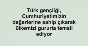 Türk gençliği, Cumhuriyetimizin değerlerine sahip çıkarak ülkemizi gururla temsil ediyor