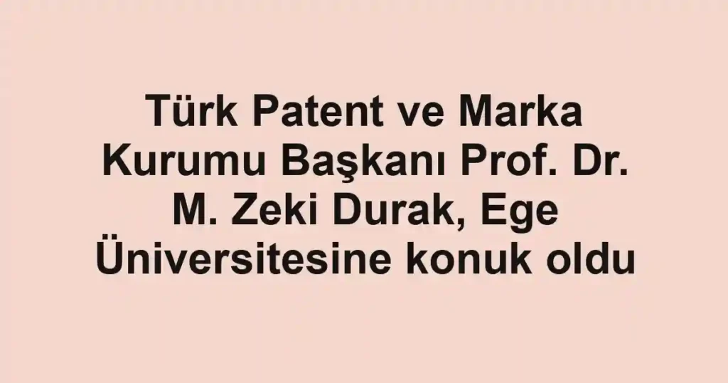 Türk Patent ve Marka Kurumu Başkanı Prof. Dr. M. Zeki Durak, Ege Üniversitesine konuk oldu