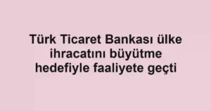 Türk Ticaret Bankası ülke ihracatını büyütme hedefiyle faaliyete geçti