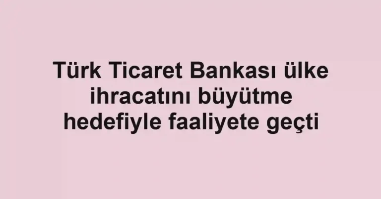 Türk Ticaret Bankası ülke ihracatını büyütme hedefiyle faaliyete geçti