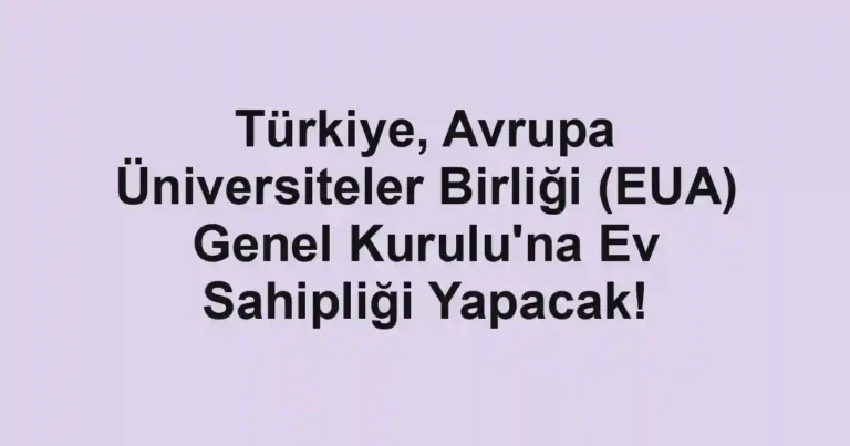 Türkiye, Avrupa Üniversiteler Birliği (EUA) Genel Kurulu'na Ev Sahipliği Yapacak!