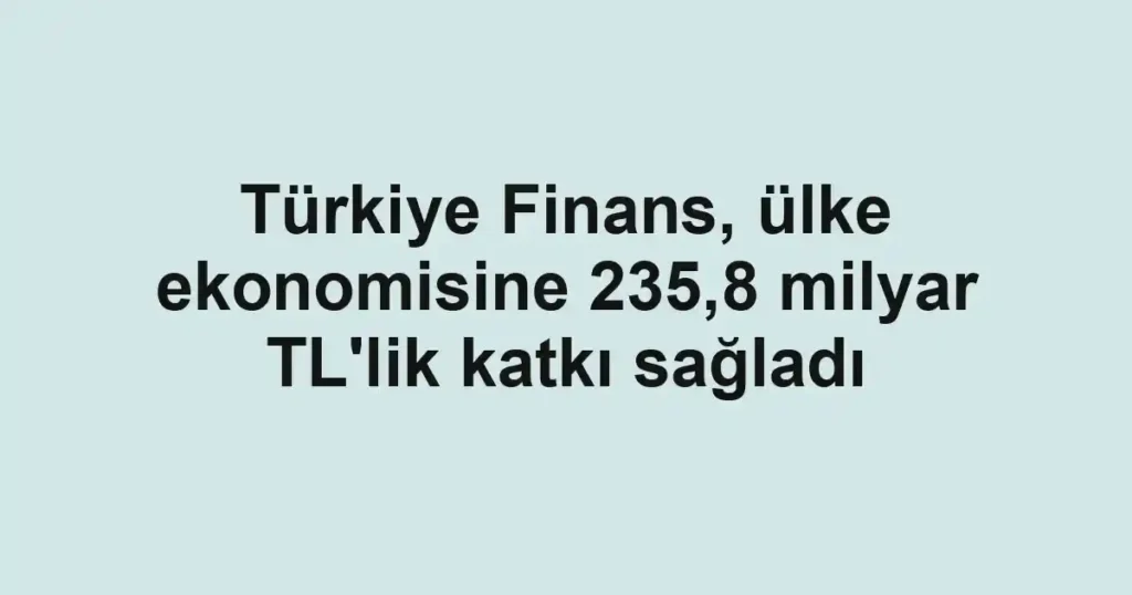 Türkiye Finans, ülke ekonomisine 235,8 milyar TL'lik katkı sağladı