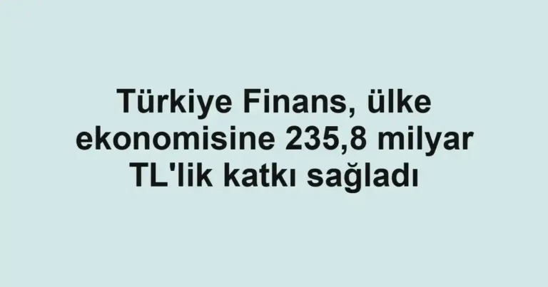 Türkiye Finans, ülke ekonomisine 235,8 milyar TL'lik katkı sağladı